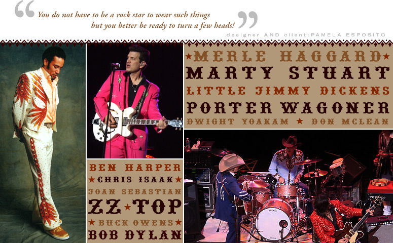 "You do not have to be a rock star to wear such things but you better be ready to turn a few heads!" - designer AND client PAMELA ESPOSITO. Merle Haggard, Marty Stuart, Little Jimmy Dickens, Porter Wagoner, Dwight Yoakam, Don McClean, Ben Harper, Chris Isaak, Joan Sebastian, ZZ Top, Buck Owens, Bob Dylan