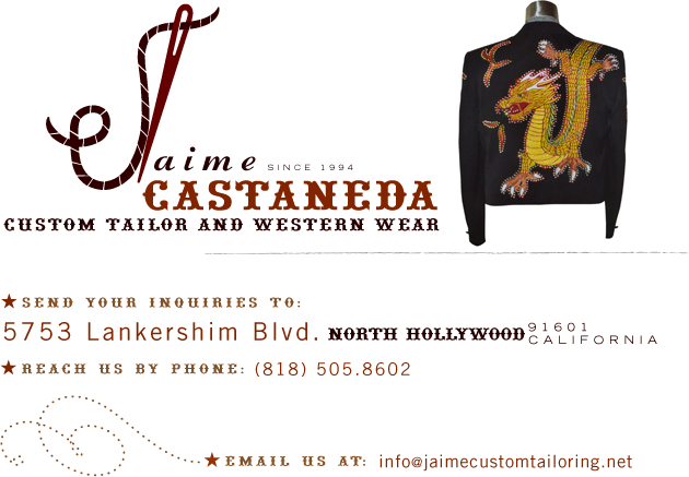 Jaime Castaneda, Custom Tailor and Western Wear since 1994. Send your inquiries to: 5753 Lankershim Blvd., North Hollywood, CA 91601. Reach us by phone: (818) 505.8602